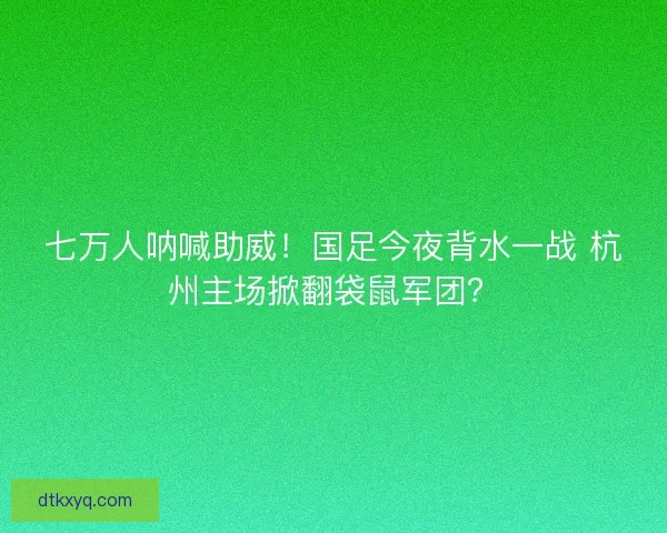七万人呐喊助威！国足今夜背水一战 杭州主场掀翻袋鼠军团？