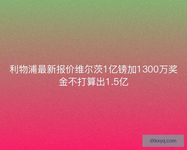 利物浦最新报价维尔茨1亿镑加1300万奖金不打算出1.5亿