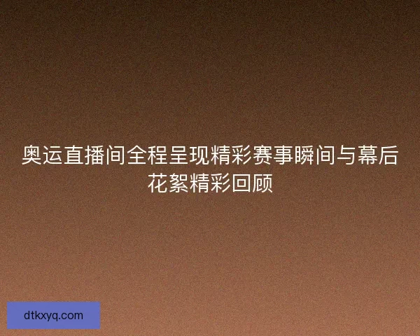 奥运直播间全程呈现精彩赛事瞬间与幕后花絮精彩回顾 奥运直播间全程呈现精彩赛事瞬间与幕后花絮精彩回顾