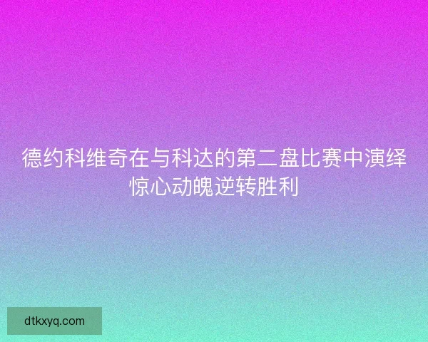 德约科维奇在与科达的第二盘比赛中演绎惊心动魄逆转胜利