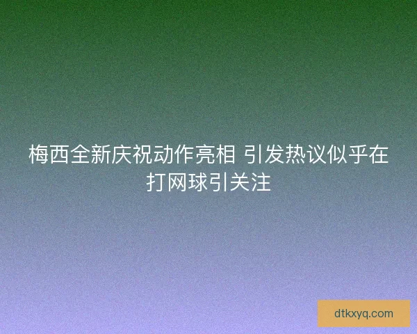梅西全新庆祝动作亮相 引发热议似乎在打网球引关注