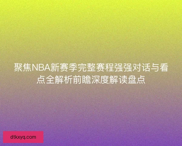 聚焦NBA新赛季完整赛程强强对话与看点全解析前瞻深度解读盘点 聚焦NBA新赛季完整赛程强强对话与看点全解析前瞻深度解读盘点