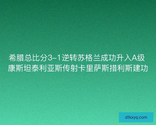 希腊总比分3-1逆转苏格兰成功升入A级 康斯坦泰利亚斯传射卡里萨斯措利斯建功