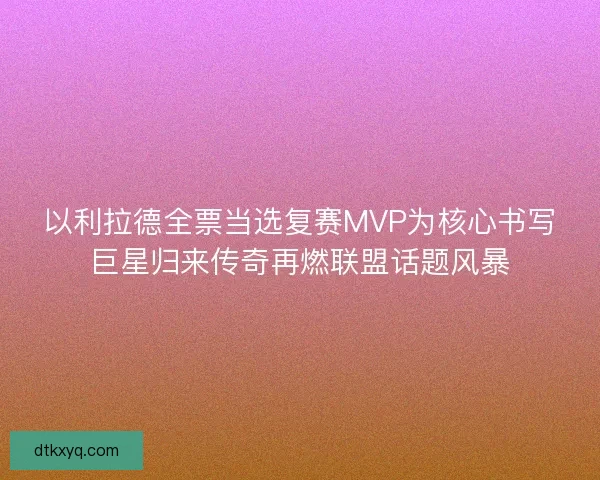 以利拉德全票当选复赛MVP为核心书写巨星归来传奇再燃联盟话题风暴