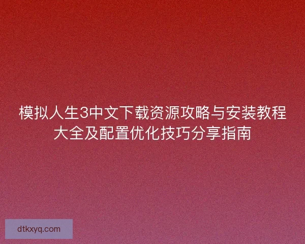 模拟人生3中文下载资源攻略与安装教程大全及配置优化技巧分享指南