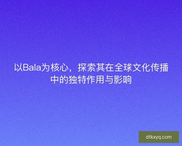 以Bala为核心,探索其在全球文化传播中的独特作用与影响 以Bala为核心,探索其在全球文化传播中的独特作用与影响