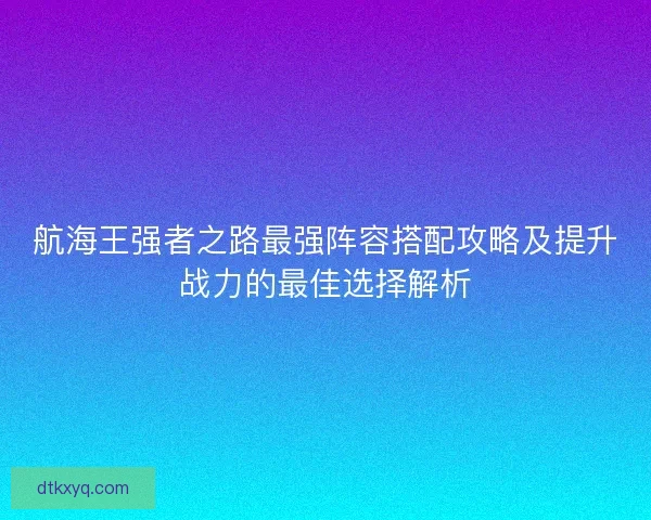航海王强者之路最强阵容搭配攻略及提升战力的最佳选择解析