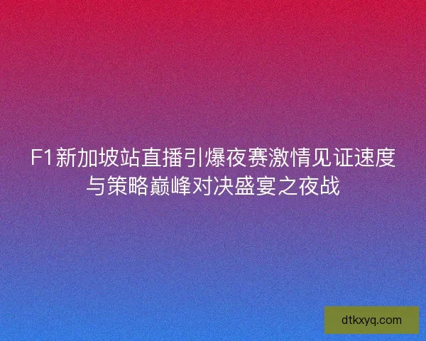 F1新加坡站直播引爆夜赛激情见证速度与策略巅峰对决盛宴之夜战