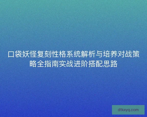 口袋妖怪复刻性格系统解析与培养对战策略全指南实战进阶搭配思路