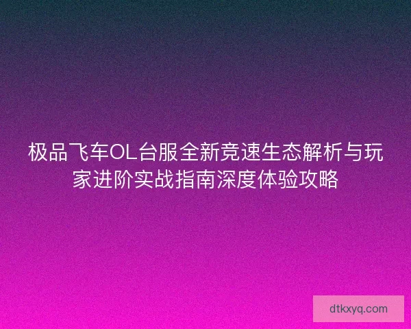 极品飞车OL台服全新竞速生态解析与玩家进阶实战指南深度体验攻略