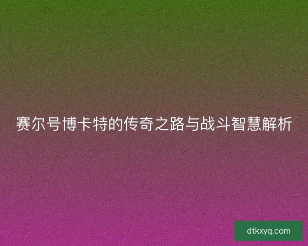 赛尔号博卡特的传奇之路与战斗智慧解析 赛尔号博卡特的传奇之路与战斗智慧解析