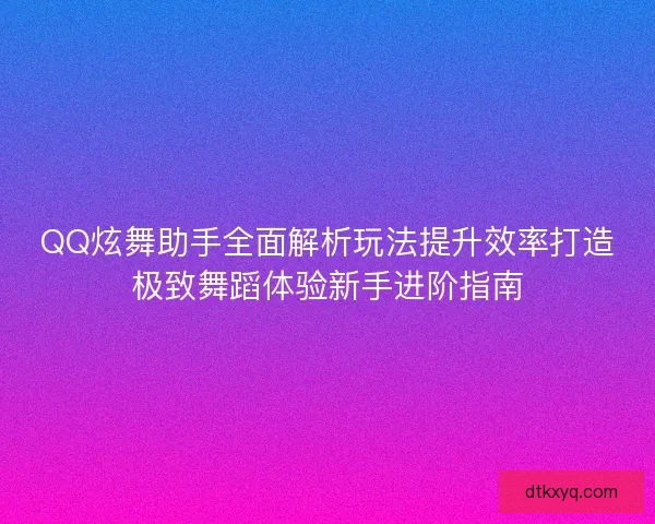 QQ炫舞助手全面解析玩法提升效率打造极致舞蹈体验新手进阶指南