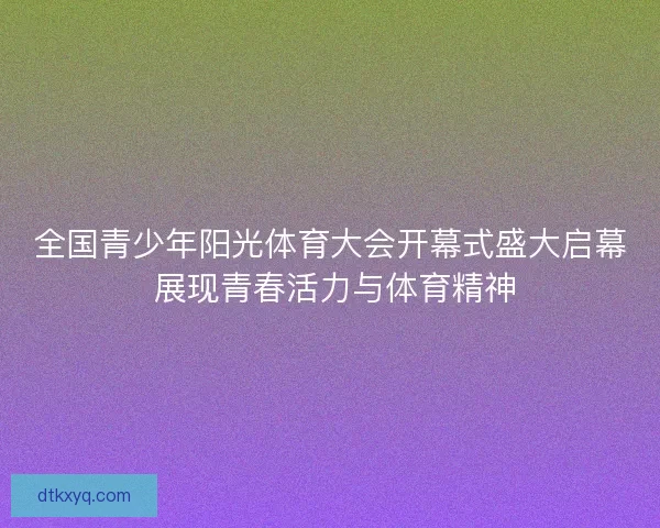 全国青少年阳光体育大会开幕式盛大启幕 展现青春活力与体育精神