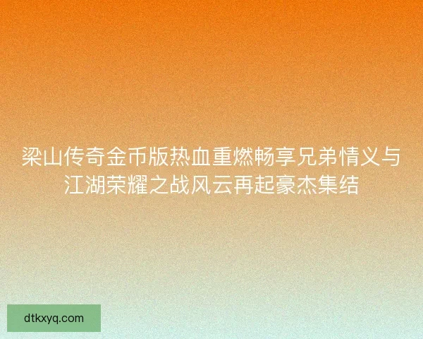 梁山传奇金币版热血重燃畅享兄弟情义与江湖荣耀之战风云再起豪杰集结 梁山传奇金币版热血重燃畅享兄弟情义与江湖荣耀之战风云再起豪杰集结
