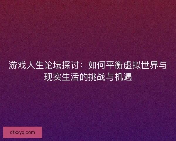 游戏人生论坛探讨:如何平衡虚拟世界与现实生活的挑战与机遇 游戏人生论坛探讨:如何平衡虚拟世界与现实生活的挑战与机遇