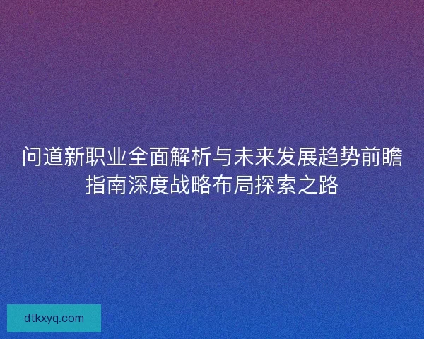 问道新职业全面解析与未来发展趋势前瞻指南深度战略布局探索之路