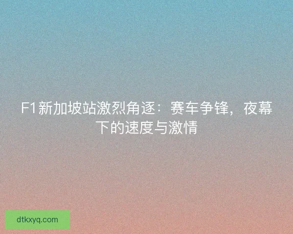 F1新加坡站激烈角逐：赛车争锋，夜幕下的速度与激情