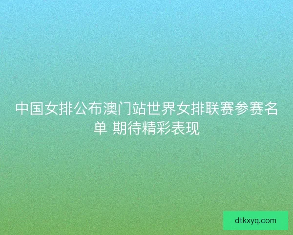 中国女排公布澳门站世界女排联赛参赛名单 期待精彩表现