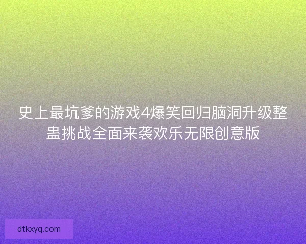 史上最坑爹的游戏4爆笑回归脑洞升级整蛊挑战全面来袭欢乐无限创意版