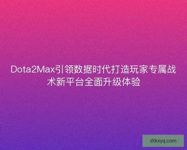 Dota2Max引领数据时代打造玩家专属战术新平台全面升级体验