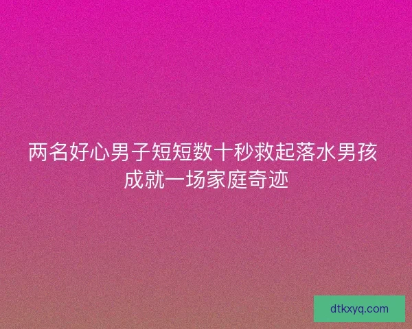 两名好心男子短短数十秒救起落水男孩 成就一场家庭奇迹