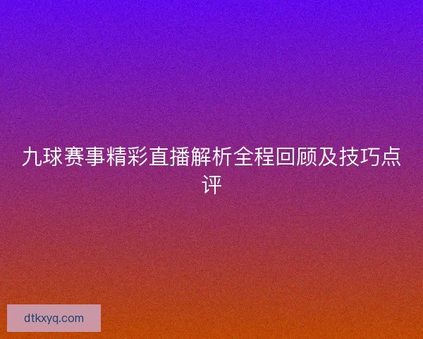 九球赛事精彩直播解析全程回顾及技巧点评