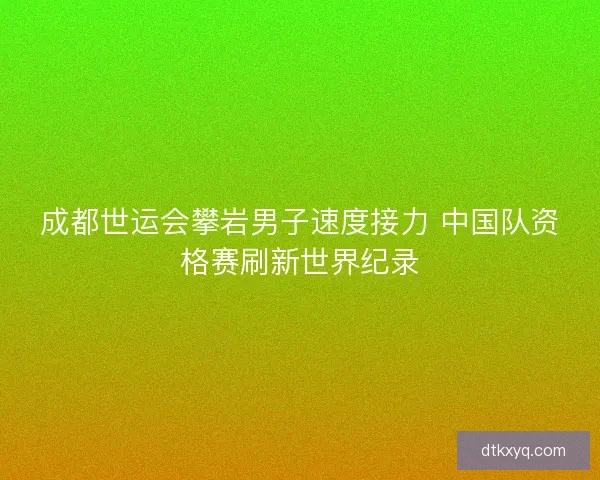 成都世运会攀岩男子速度接力 中国队资格赛刷新世界纪录