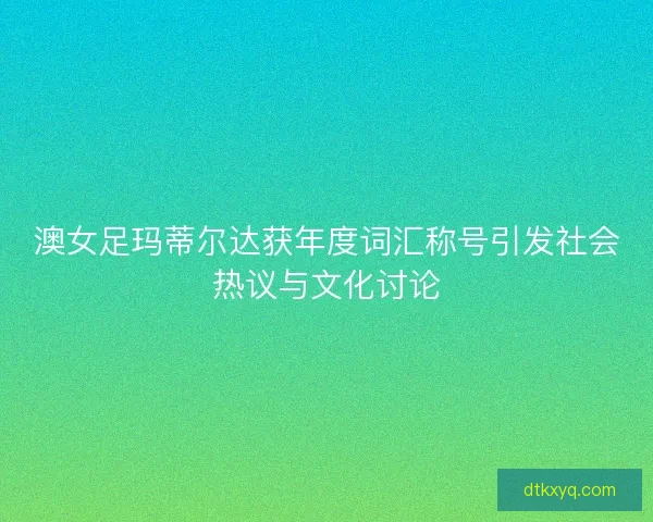 澳女足玛蒂尔达获年度词汇称号引发社会热议与文化讨论