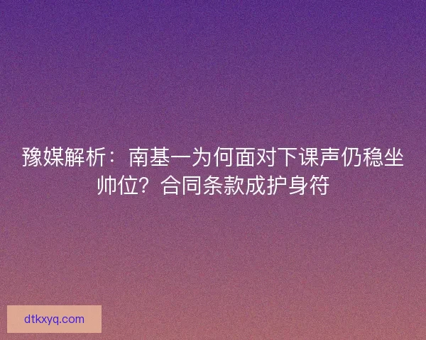 豫媒解析：南基一为何面对下课声仍稳坐帅位？合同条款成护身符