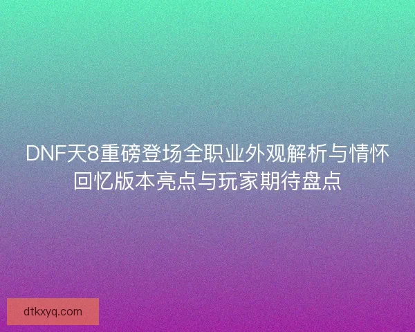 DNF天8重磅登场全职业外观解析与情怀回忆版本亮点与玩家期待盘点 DNF天8重磅登场全职业外观解析与情怀回忆版本亮点与玩家期待盘点