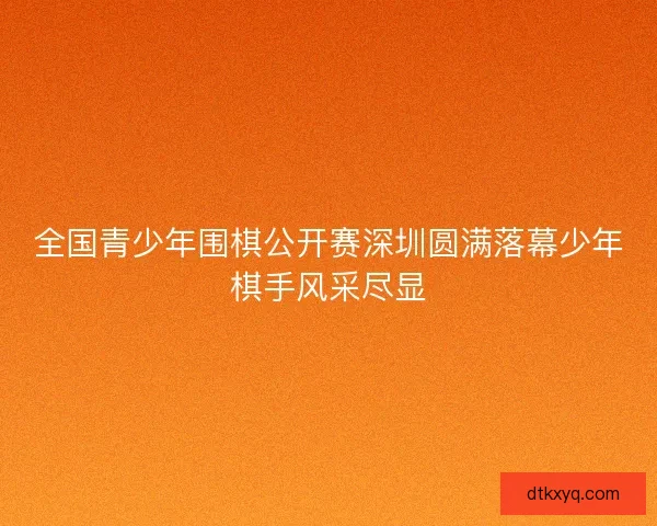 全国青少年围棋公开赛深圳圆满落幕少年棋手风采尽显