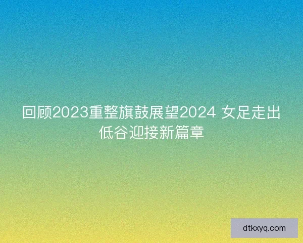 回顾2023重整旗鼓展望2024 女足走出低谷迎接新篇章