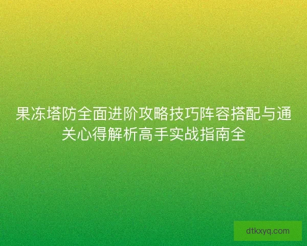 果冻塔防全面进阶攻略技巧阵容搭配与通关心得解析高手实战指南全