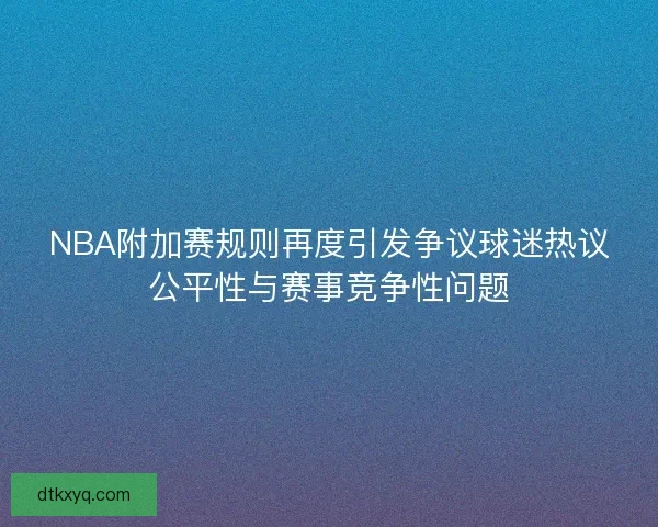 NBA附加赛规则再度引发争议球迷热议公平性与赛事竞争性问题