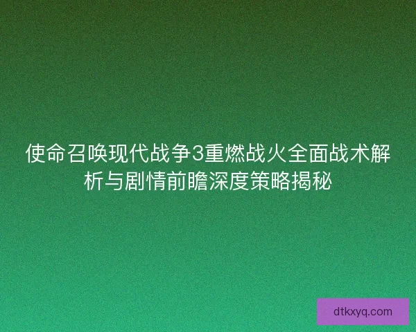 使命召唤现代战争3重燃战火全面战术解析与剧情前瞻深度策略揭秘 使命召唤现代战争3重燃战火全面战术解析与剧情前瞻深度策略揭秘