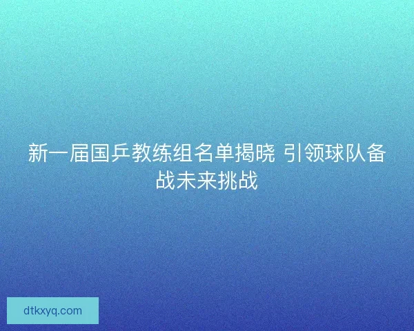新一届国乒教练组名单揭晓 引领球队备战未来挑战 新一届国乒教练组名单揭晓 引领球队备战未来挑战