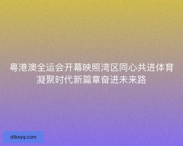 粤港澳全运会开幕映照湾区同心共进体育凝聚时代新篇章奋进未来路